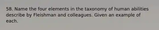 58. Name the four elements in the taxonomy of human abilities describe by Fleishman and colleagues. Given an example of each.