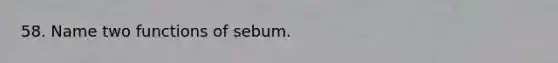 58. Name two functions of sebum.