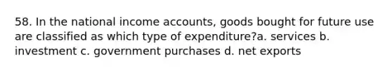 58. In the national income accounts, goods bought for future use are classified as which type of expenditure?a. services b. investment c. government purchases d. net exports