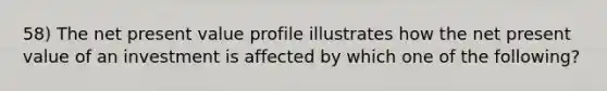58) The net present value profile illustrates how the net present value of an investment is affected by which one of the following?