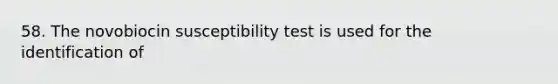 58. The novobiocin susceptibility test is used for the identification of