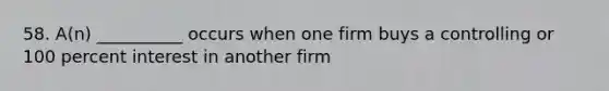 58. A(n) __________ occurs when one firm buys a controlling or 100 percent interest in another firm