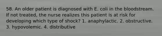 58. An older patient is diagnosed with E. coli in <a href='https://www.questionai.com/knowledge/k7oXMfj7lk-the-blood' class='anchor-knowledge'>the blood</a>stream. If not treated, the nurse realizes this patient is at risk for developing which type of shock? 1. anaphylactic. 2. obstructive. 3. hypovolemic. 4. distributive