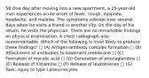 58 One day after moving into a new apartment, a 25-year-old man experiences acute onset of fever, cough, dyspnea, headache, and malaise. The symptoms subside over several days when he visits a friend in another city. On the day of his return, he visits the physician. There are no remarkable findings on physical examination. A chest radiograph also isunremarkable. Which of the following is most likely to produce these findings? □ (A) Antigen-antibody complex formation □ (B) Attachment of antibodies to basement membrane □ (C) Formation of mycolic acid □ (D) Generation of prostaglandins □ (E) Release of histamine □ (F) Release of leukotrienes □ (G) Toxic injury to type I pneumocytes