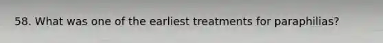 58. What was one of the earliest treatments for paraphilias?