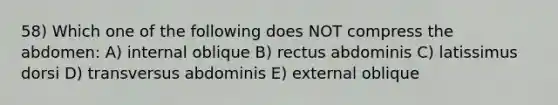 58) Which one of the following does NOT compress the abdomen: A) internal oblique B) rectus abdominis C) latissimus dorsi D) transversus abdominis E) external oblique