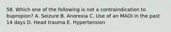 58. Which one of the following is not a contraindication to bupropion? A. Seizure B. Anorexia C. Use of an MAOI in the past 14 days D. Head trauma E. Hypertension