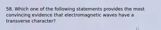 58. Which one of the following statements provides the most convincing evidence that electromagnetic waves have a transverse character?