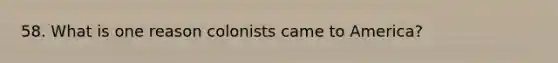 58. What is one reason colonists came to America?