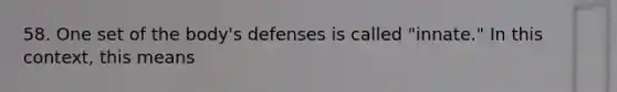 58. One set of the body's defenses is called "innate." In this context, this means