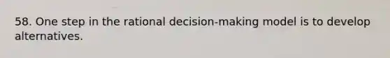 58. One step in the rational decision-making model is to develop alternatives.