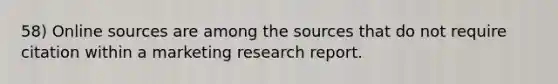 58) Online sources are among the sources that do not require citation within a marketing research report.