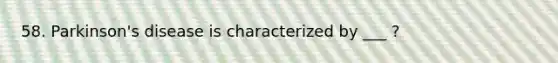 58. Parkinson's disease is characterized by ___ ?