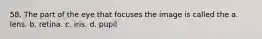 58. The part of the eye that focuses the image is called the a. lens. b. retina. c. iris. d. pupil