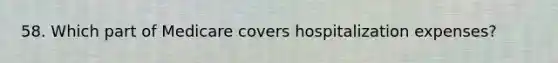 58. Which part of Medicare covers hospitalization expenses?