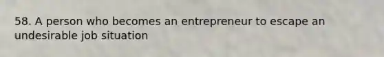 58. A person who becomes an entrepreneur to escape an undesirable job situation