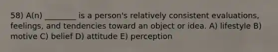 58) A(n) ________ is a person's relatively consistent evaluations, feelings, and tendencies toward an object or idea. A) lifestyle B) motive C) belief D) attitude E) perception