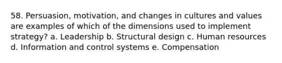 58. Persuasion, motivation, and changes in cultures and values are examples of which of the dimensions used to implement strategy? a. Leadership b. Structural design c. Human resources d. Information and control systems e. Compensation