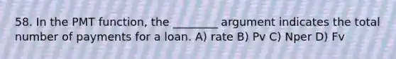 58. In the PMT function, the ________ argument indicates the total number of payments for a loan. A) rate B) Pv C) Nper D) Fv