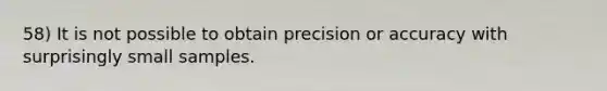 58) It is not possible to obtain precision or accuracy with surprisingly small samples.