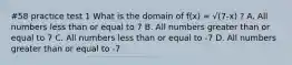 #58 practice test 1 What is the domain of f(x) = √(7-x) ? A. All numbers less than or equal to 7 B. All numbers greater than or equal to 7 C. All numbers less than or equal to -7 D. All numbers greater than or equal to -7