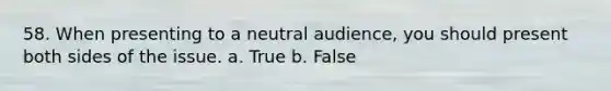 58. When presenting to a neutral audience, you should present both sides of the issue. a. True b. False