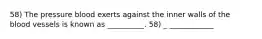 58) The pressure blood exerts against the inner walls of the blood vessels is known as __________. 58) _ ____________