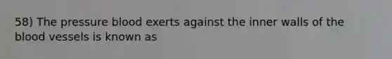 58) The pressure blood exerts against the inner walls of <a href='https://www.questionai.com/knowledge/k7oXMfj7lk-the-blood' class='anchor-knowledge'>the blood</a> vessels is known as