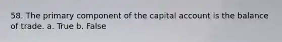 58. The primary component of the capital account is the balance of trade. a. True b. False