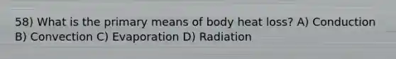 58) What is the primary means of body heat loss? A) Conduction B) Convection C) Evaporation D) Radiation