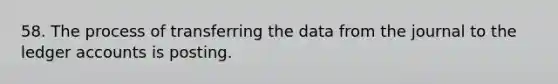 58. The process of transferring the data from the journal to the ledger accounts is posting.