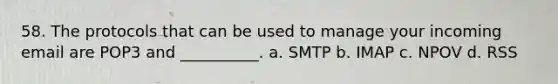 58. The protocols that can be used to manage your incoming email are POP3 and __________. a. SMTP b. IMAP c. NPOV d. RSS