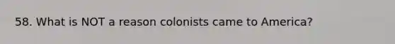 58. What is NOT a reason colonists came to America?