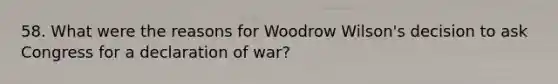 58. What were the reasons for Woodrow Wilson's decision to ask Congress for a declaration of war?