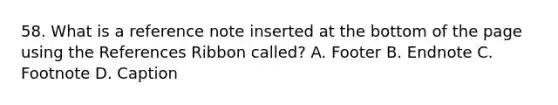 58. What is a reference note inserted at the bottom of the page using the References Ribbon called? A. Footer B. Endnote C. Footnote D. Caption