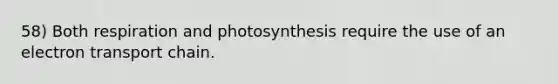 58) Both respiration and photosynthesis require the use of an electron transport chain.