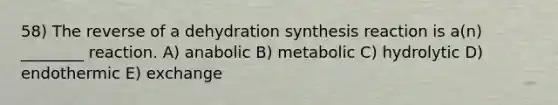 58) The reverse of a dehydration synthesis reaction is a(n) ________ reaction. A) anabolic B) metabolic C) hydrolytic D) endothermic E) exchange