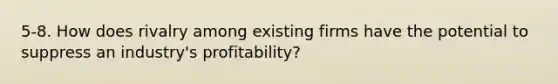 5-8. How does rivalry among existing firms have the potential to suppress an industry's profitability?