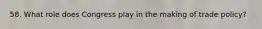 58. What role does Congress play in the making of trade policy?