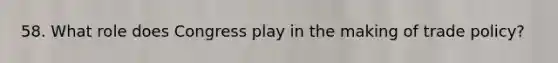 58. What role does Congress play in the making of trade policy?