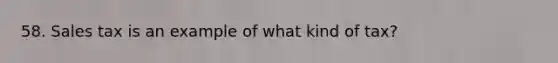 58. Sales tax is an example of what kind of tax?