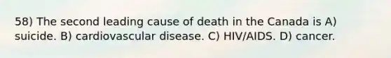 58) The second leading cause of death in the Canada is A) suicide. B) cardiovascular disease. C) HIV/AIDS. D) cancer.