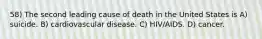 58) The second leading cause of death in the United States is A) suicide. B) cardiovascular disease. C) HIV/AIDS. D) cancer.