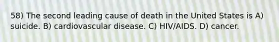 58) The second leading cause of death in the United States is A) suicide. B) cardiovascular disease. C) HIV/AIDS. D) cancer.