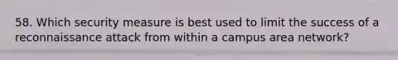 58. Which security measure is best used to limit the success of a reconnaissance attack from within a campus area network?