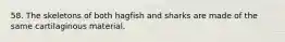 58. The skeletons of both hagfish and sharks are made of the same cartilaginous material.