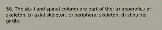 58. The skull and spinal column are part of the: a) appendicular skeleton. b) axial skeleton. c) peripheral skeleton. d) shoulder girdle.