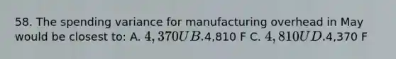 58. The spending variance for manufacturing overhead in May would be closest to: A. 4,370 U B.4,810 F C. 4,810 U D.4,370 F