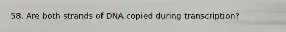 58. Are both strands of DNA copied during transcription?