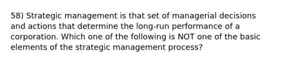 58) Strategic management is that set of managerial decisions and actions that determine the long-run performance of a corporation. Which one of the following is NOT one of the basic elements of the strategic management process?